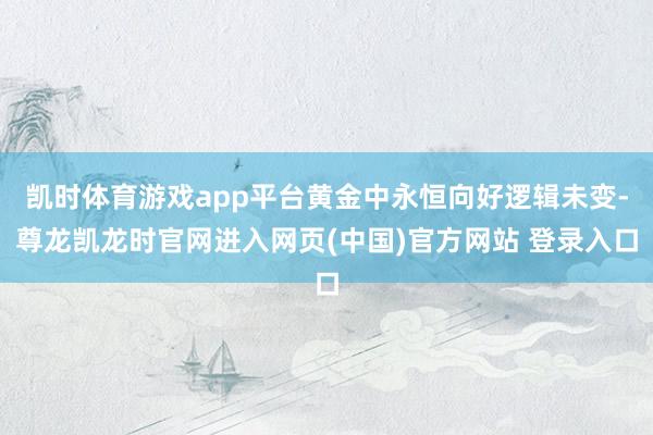 凯时体育游戏app平台黄金中永恒向好逻辑未变-尊龙凯龙时官网进入网页(中国)官方网站 登录入口