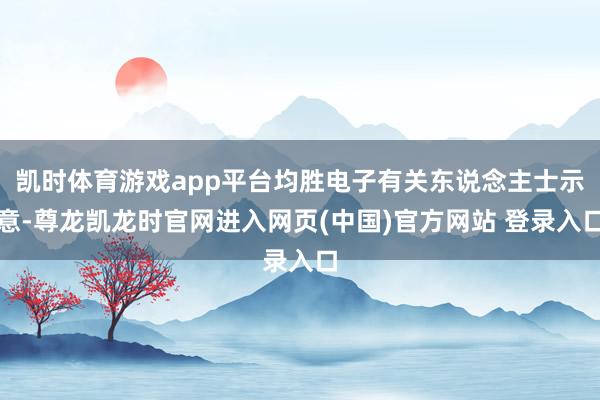 凯时体育游戏app平台均胜电子有关东说念主士示意-尊龙凯龙时官网进入网页(中国)官方网站 登录入口