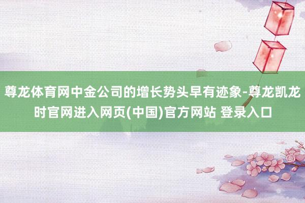 尊龙体育网中金公司的增长势头早有迹象-尊龙凯龙时官网进入网页(中国)官方网站 登录入口