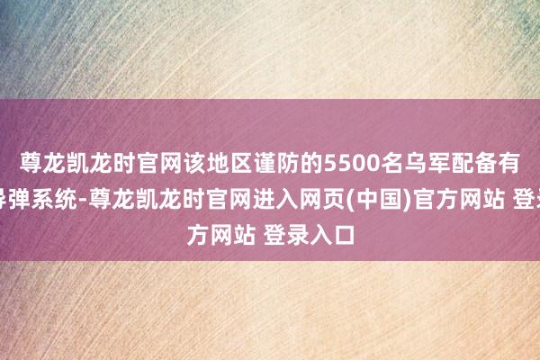 尊龙凯龙时官网该地区谨防的5500名乌军配备有守城导弹系统-尊龙凯龙时官网进入网页(中国)官方网站 登录入口
