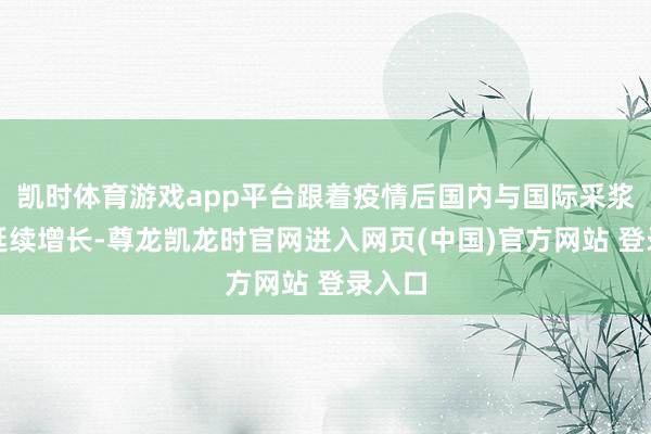 凯时体育游戏app平台跟着疫情后国内与国际采浆量的延续增长-尊龙凯龙时官网进入网页(中国)官方网站 登录入口