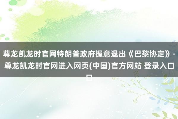 尊龙凯龙时官网特朗普政府握意退出《巴黎协定》-尊龙凯龙时官网进入网页(中国)官方网站 登录入口
