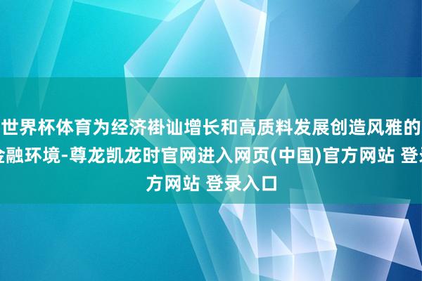 世界杯体育为经济褂讪增长和高质料发展创造风雅的货币金融环境-尊龙凯龙时官网进入网页(中国)官方网站 登录入口
