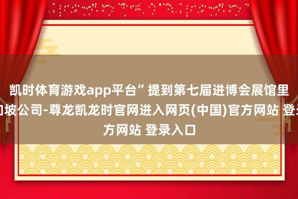 凯时体育游戏app平台”提到第七届进博会展馆里的新加坡公司-尊龙凯龙时官网进入网页(中国)官方网站 登录入口