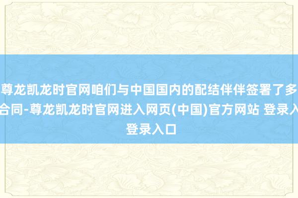尊龙凯龙时官网咱们与中国国内的配结伴伴签署了多份合同-尊龙凯龙时官网进入网页(中国)官方网站 登录入口