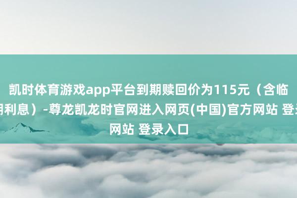 凯时体育游戏app平台到期赎回价为115元(含临了一期利息)-尊龙凯龙时官网进入网页(中国)官方网站 登录入口
