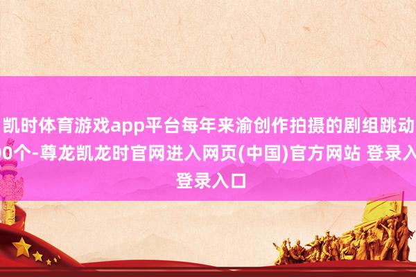凯时体育游戏app平台每年来渝创作拍摄的剧组跳动100个-尊龙凯龙时官网进入网页(中国)官方网站 登录入口