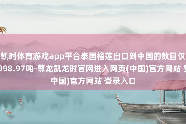 凯时体育游戏app平台泰国榴莲出口到中国的数目仅达到29998.97吨-尊龙凯龙时官网进入网页(中国)官方网站 登录入口