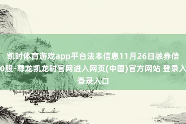 凯时体育游戏app平台法本信息11月26日融券偿还0股-尊龙凯龙时官网进入网页(中国)官方网站 登录入口