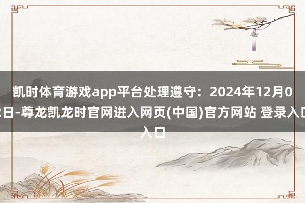 凯时体育游戏app平台处理遵守：2024年12月02日-尊龙凯龙时官网进入网页(中国)官方网站 登录入口