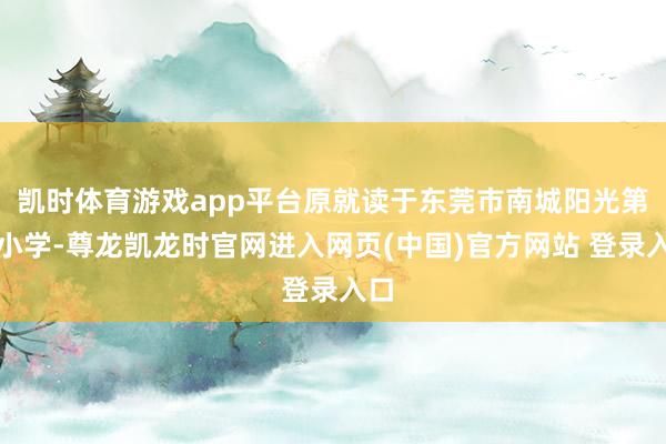 凯时体育游戏app平台原就读于东莞市南城阳光第二小学-尊龙凯龙时官网进入网页(中国)官方网站 登录入口