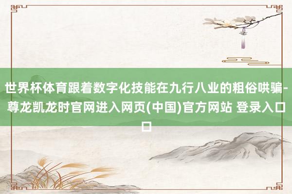 世界杯体育跟着数字化技能在九行八业的粗俗哄骗-尊龙凯龙时官网进入网页(中国)官方网站 登录入口