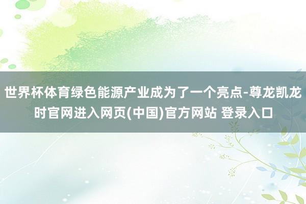 世界杯体育绿色能源产业成为了一个亮点-尊龙凯龙时官网进入网页(中国)官方网站 登录入口