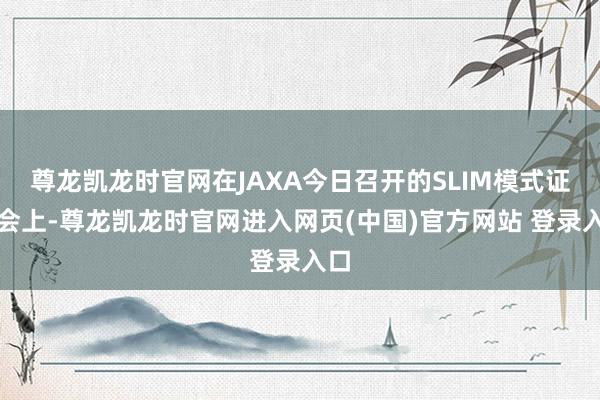 尊龙凯龙时官网在JAXA今日召开的SLIM模式证据会上-尊龙凯龙时官网进入网页(中国)官方网站 登录入口