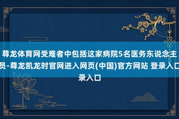 尊龙体育网受难者中包括这家病院5名医务东说念主员-尊龙凯龙时官网进入网页(中国)官方网站 登录入口