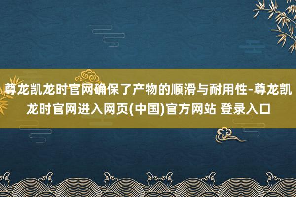 尊龙凯龙时官网确保了产物的顺滑与耐用性-尊龙凯龙时官网进入网页(中国)官方网站 登录入口