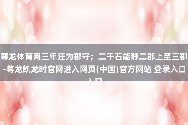尊龙体育网三年迁为郡守；二千石能静二郡上至三郡-尊龙凯龙时官网进入网页(中国)官方网站 登录入口