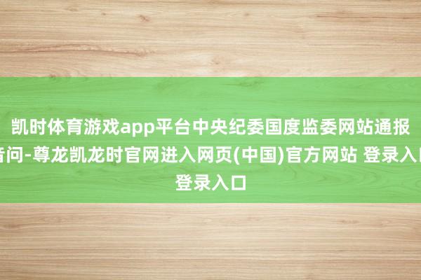 凯时体育游戏app平台中央纪委国度监委网站通报音问-尊龙凯龙时官网进入网页(中国)官方网站 登录入口