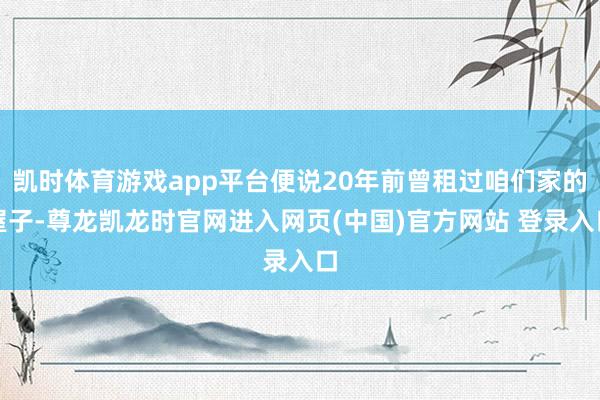 凯时体育游戏app平台便说20年前曾租过咱们家的屋子-尊龙凯龙时官网进入网页(中国)官方网站 登录入口
