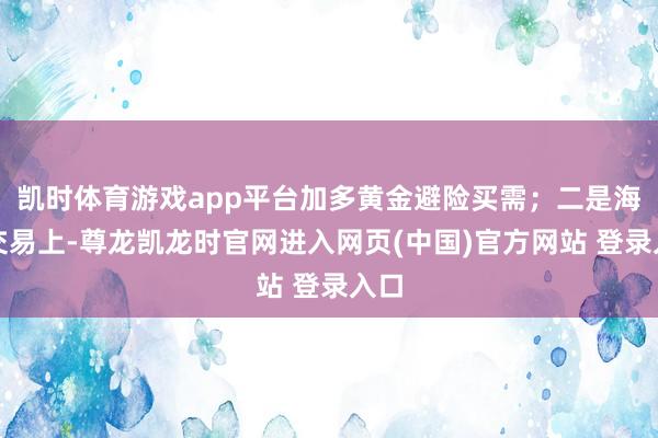 凯时体育游戏app平台加多黄金避险买需;二是海外交易上-尊龙凯龙时官网进入网页(中国)官方网站 登录入口