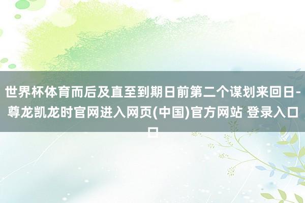 世界杯体育而后及直至到期日前第二个谋划来回日-尊龙凯龙时官网进入网页(中国)官方网站 登录入口