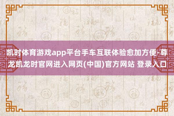 凯时体育游戏app平台手车互联体验愈加方便-尊龙凯龙时官网进入网页(中国)官方网站 登录入口