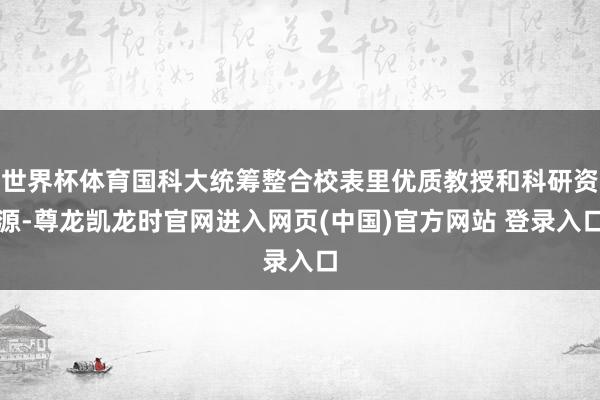 世界杯体育国科大统筹整合校表里优质教授和科研资源-尊龙凯龙时官网进入网页(中国)官方网站 登录入口