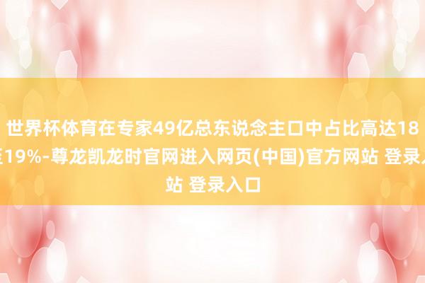 世界杯体育在专家49亿总东说念主口中占比高达18%至19%-尊龙凯龙时官网进入网页(中国)官方网站 登录入口