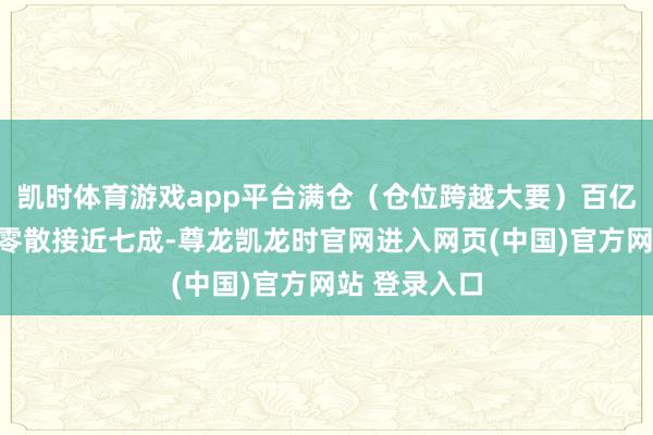 凯时体育游戏app平台满仓（仓位跨越大要）百亿级私募占比零散接近七成-尊龙凯龙时官网进入网页(中国)官方网站 登录入口