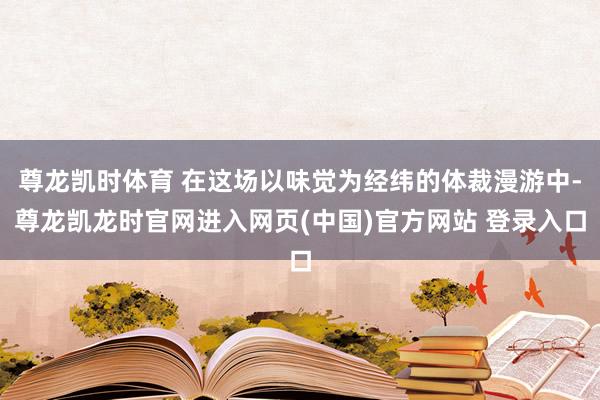 尊龙凯时体育 在这场以味觉为经纬的体裁漫游中-尊龙凯龙时官网进入网页(中国)官方网站 登录入口