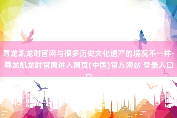 尊龙凯龙时官网与很多历史文化遗产的境况不一样-尊龙凯龙时官网进入网页(中国)官方网站 登录入口