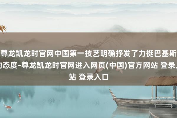 尊龙凯龙时官网中国第一技艺明确抒发了力挺巴基斯坦的态度-尊龙凯龙时官网进入网页(中国)官方网站 登录入口