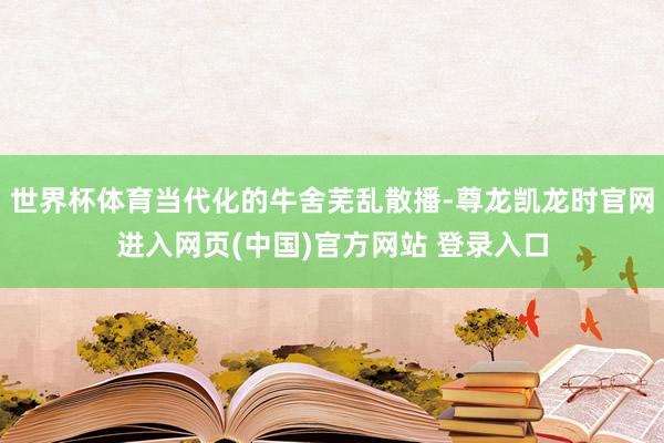 世界杯体育当代化的牛舍芜乱散播-尊龙凯龙时官网进入网页(中国)官方网站 登录入口