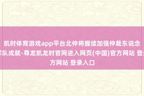 凯时体育游戏app平台北仲将握续加强仲裁东说念主才军队成就-尊龙凯龙时官网进入网页(中国)官方网站 登录入口