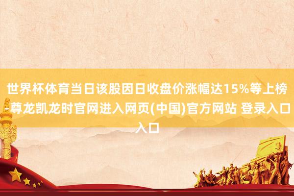 世界杯体育当日该股因日收盘价涨幅达15%等上榜-尊龙凯龙时官网进入网页(中国)官方网站 登录入口