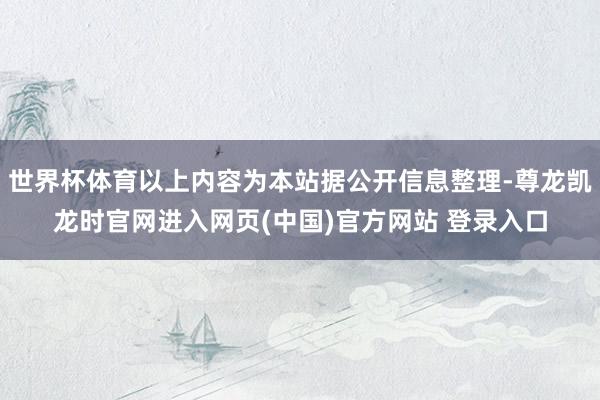 世界杯体育以上内容为本站据公开信息整理-尊龙凯龙时官网进入网页(中国)官方网站 登录入口