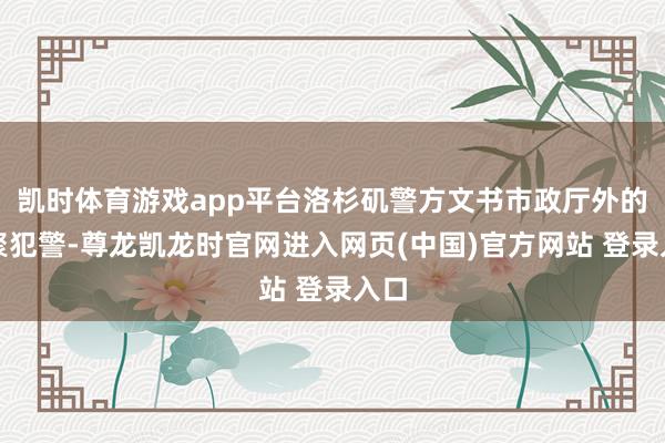 凯时体育游戏app平台洛杉矶警方文书市政厅外的围聚犯警-尊龙凯龙时官网进入网页(中国)官方网站 登录入口