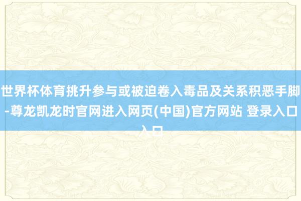 世界杯体育挑升参与或被迫卷入毒品及关系积恶手脚-尊龙凯龙时官网进入网页(中国)官方网站 登录入口