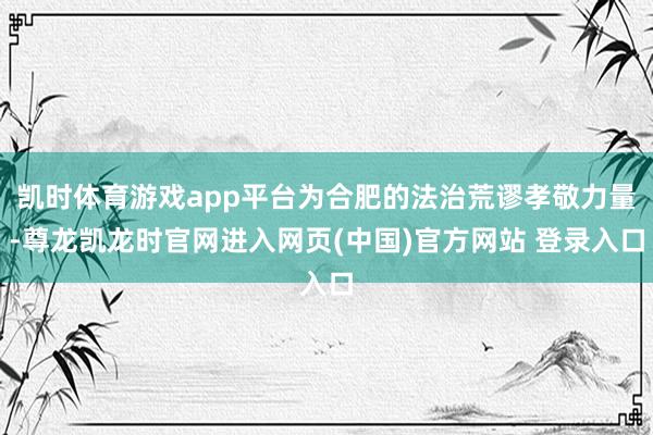 凯时体育游戏app平台为合肥的法治荒谬孝敬力量-尊龙凯龙时官网进入网页(中国)官方网站 登录入口