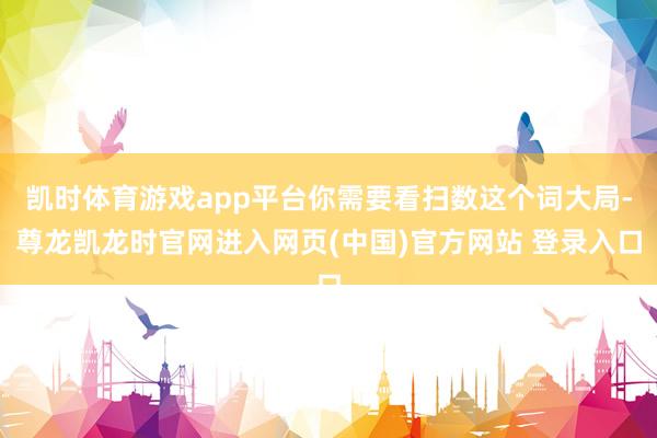 凯时体育游戏app平台你需要看扫数这个词大局-尊龙凯龙时官网进入网页(中国)官方网站 登录入口