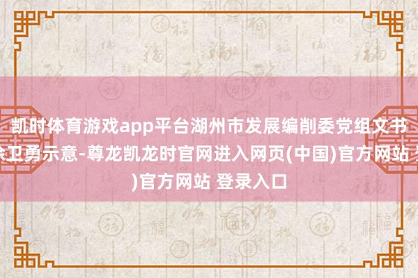 凯时体育游戏app平台湖州市发展编削委党组文书、主任徐卫勇示意-尊龙凯龙时官网进入网页(中国)官方网站 登录入口