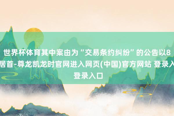 世界杯体育其中案由为“交易条约纠纷”的公告以8则居首-尊龙凯龙时官网进入网页(中国)官方网站 登录入口