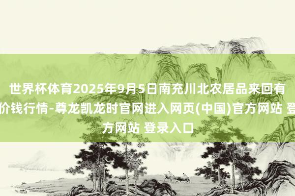 世界杯体育2025年9月5日南充川北农居品来回有限公司价钱行情-尊龙凯龙时官网进入网页(中国)官方网站 登录入口