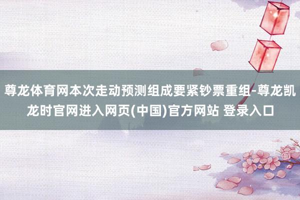 尊龙体育网本次走动预测组成要紧钞票重组-尊龙凯龙时官网进入网页(中国)官方网站 登录入口