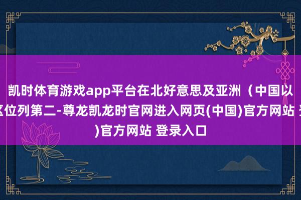 凯时体育游戏app平台在北好意思及亚洲（中国以外）地区位列第二-尊龙凯龙时官网进入网页(中国)官方网站 登录入口