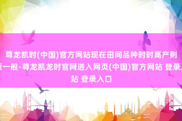 尊龙凯时(中国)官方网站现在田间品种时时高产则品质一般-尊龙凯龙时官网进入网页(中国)官方网站 登录入口