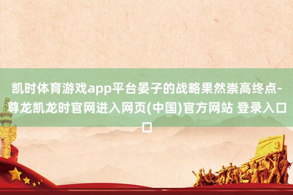 凯时体育游戏app平台晏子的战略果然崇高终点-尊龙凯龙时官网进入网页(中国)官方网站 登录入口
