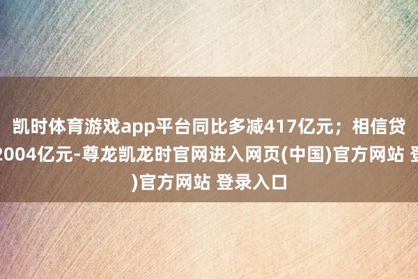 凯时体育游戏app平台同比多减417亿元;相信贷款加多2004亿元-尊龙凯龙时官网进入网页(中国)官方网站 登录入口