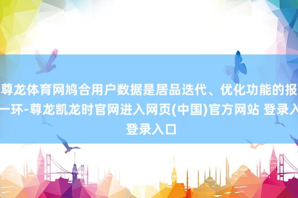 尊龙体育网鸠合用户数据是居品迭代、优化功能的报复一环-尊龙凯龙时官网进入网页(中国)官方网站 登录入口