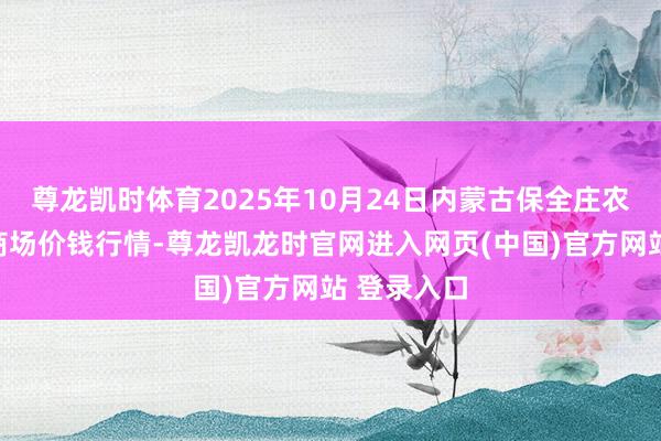 尊龙凯时体育2025年10月24日内蒙古保全庄农家具批发商场价钱行情-尊龙凯龙时官网进入网页(中国)官方网站 登录入口